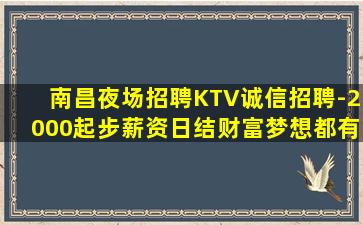 南昌夜场招聘KTV诚信招聘-2000起步薪资日结财富梦想都有